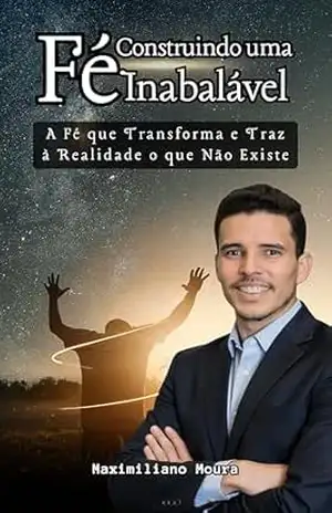 Capa do livro Construindo uma Fé Inabalável: A Fé que Transforma e Traz à Realidade o que Não Existe - Maximiliano De Moura Souza
