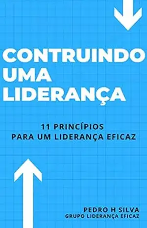 Construindo uma Liderança: 11 Princípios para uma liderança eficaz – Pedro Henrique Fernandes da Silva Construindo uma Liderança: 11 Princípios para uma liderança eficaz – Pedro Henrique Fernandes da Silva