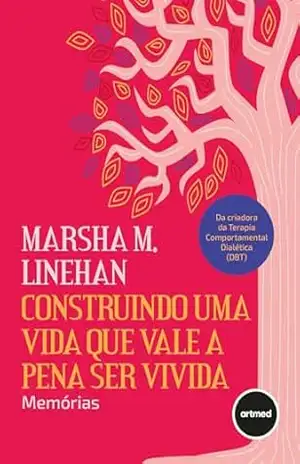 Construindo uma Vida que Vale a Pena ser Vivida: Memórias – Marsha M. Linehan