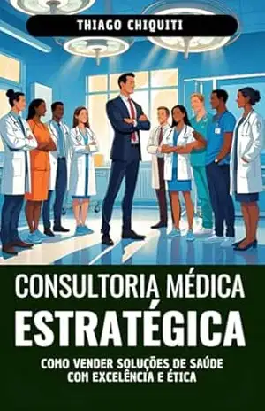 Consultoria médica estratégica: Como vender soluções de saúde com excelência e ética – Thiago Chiquiti