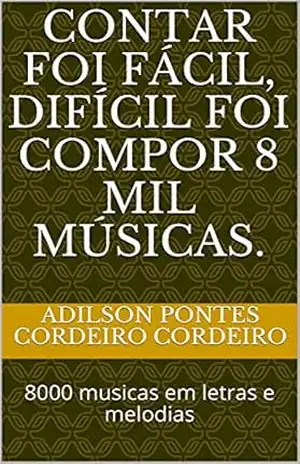 Contar foi fácil, difícil foi compor 8 mil músicas.: 8000 musicas em letras e melodias – Adilson Pontes Cordeiro Cordeiro Contar foi fácil, difícil foi compor 8 mil músicas.: 8000 musicas em letras e melodias – Adilson Pontes Cordeiro Cordeiro