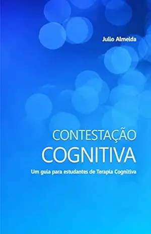 Contestação Cognitiva: Um guia para estudantes de Terapia Cognitiva – Julio Almeida
