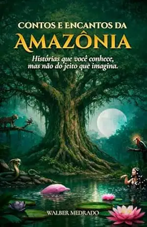 Contos e Encantos da Amazônia: Histórias que você conhece, mas não do jeito que imagina. – WALBER MEDRADO Contos e Encantos da Amazônia: Histórias que você conhece, mas não do jeito que imagina. – WALBER MEDRADO