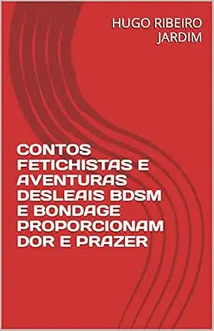 CONTOS FETICHISTAS E AVENTURAS DESLEAIS BDSM E BONDAGE PROPORCIONAM DOR E PRAZER – HUGO RIBEIRO JARDIM