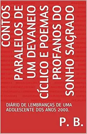 CONTOS PARALELOS DE UM DEVANEIO CÍCLICO E POEMAS PROFANOS DO SONHO SAGRADO: DIÁRIO DE LEMBRANÇAS DE UMA ADOLESCENTE DOS ANOS 2000. – P. B. CONTOS PARALELOS DE UM DEVANEIO CÍCLICO E POEMAS PROFANOS DO SONHO SAGRADO: DIÁRIO DE LEMBRANÇAS DE UMA ADOLESCENTE DOS ANOS 2000. – P. B.