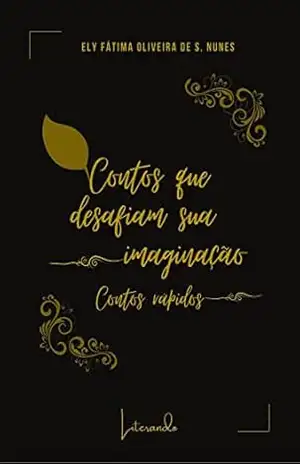 CONTOS QUE DESAFIAM SUA IMAGINAÇÃO: CONTOS RÁPIDOS – Ely Fátima Oliveira de S. Nunes