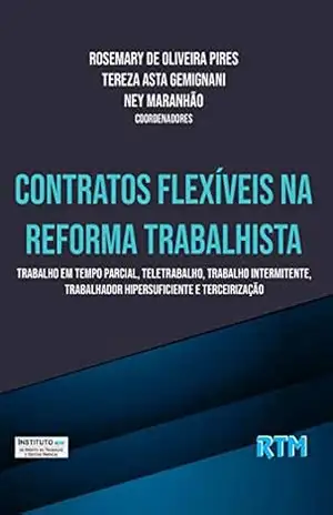 CONTRATOS FLEXÍVEIS NA REFORMA TRABALHISTA: Trabalho em Tempo Parcial, Teletrabalho, Trabalho Intermitente, Trabalhador Hipersuficiente e Terceirização – ROSEMARY DE OLIVEIRA CONTRATOS FLEXÍVEIS NA REFORMA TRABALHISTA: Trabalho em Tempo Parcial, Teletrabalho, Trabalho Intermitente, Trabalhador Hipersuficiente e Terceirização – ROSEMARY DE OLIVEIRA