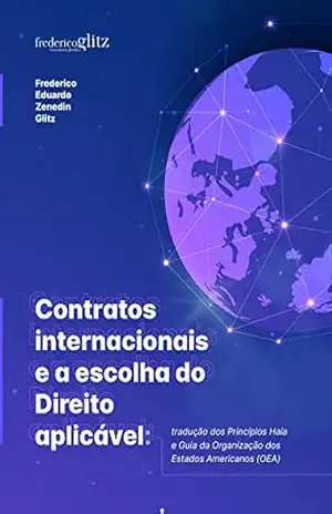 CONTRATOS INTERNACIONAIS E A ESCOLHA DO DIREITO APLICÁVEL: Tradução dos Princípios Haia e Guia da Organização dos Estados Americanos (OEA) – Frederico Eduardo  Zenedin Glitz