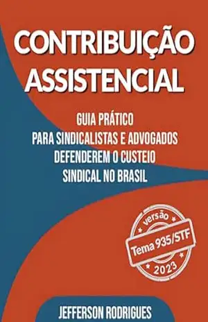 Contribuição Assistencial Guia Pratico para Sindicalistas e Advogados defenderem o custeio Sindical no Brasil – Jefferson  Rodrigues