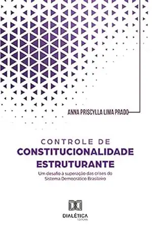 Controle de constitucionalidade estruturante: um desafio à superação das crises do Sistema Democrático Brasileiro - Anna Priscylla Lima Prado Controle de constitucionalidade estruturante: um desafio à superação das crises do Sistema Democrático Brasileiro - Anna Priscylla Lima Prado
