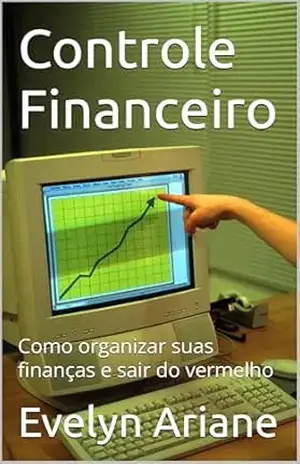 Controle Financeiro: Como organizar suas finanças e sair do vermelho – Evelyn Ariane