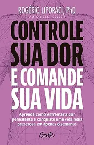Controle sua dor e comande sua vida: Aprenda como enfrentar a dor persistente e conquiste uma vida mais prazerosa em apenas 6 semanas – Rogério Liporaci