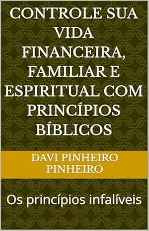 Controle sua vida financeira, familiar e espiritual com princípios bíblicos: Os princípios infalíveis – Davi Pinheiro Pinheiro Controle sua vida financeira, familiar e espiritual com princípios bíblicos: Os princípios infalíveis – Davi Pinheiro Pinheiro
