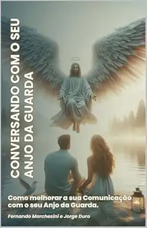 CONVERSANDO COM O SEU ANJO DA GUARDA: Como melhorar a sua Comunicação com o seu Anjo da Guarda. – FERNANDO MARCHESINI