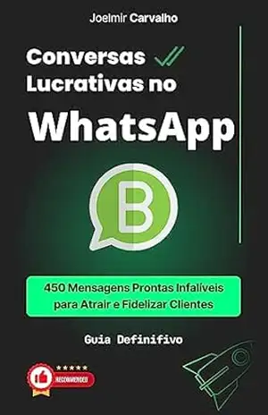 Conversas Lucrativas no WhatsApp: 450 Mensagens Prontas Infalíveis para Atrair e Fidelizar Clientes – JOELMIR CARVALHO