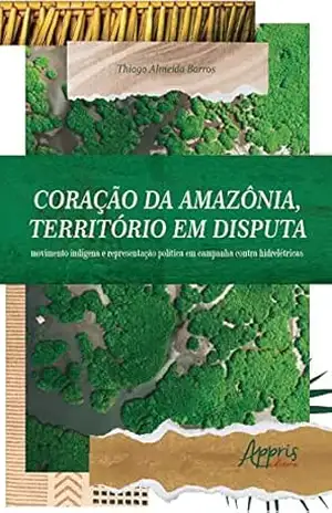 Coração da Amazônia, Território em Disputa: Movimento Indígena e Representação Política em Campanha Contra Hidrelétricas – Thiago Almeida Barros Coração da Amazônia, Território em Disputa: Movimento Indígena e Representação Política em Campanha Contra Hidrelétricas – Thiago Almeida Barros