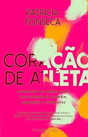 CORAÇÃO DE ATLETA: Renascendo na mesma vida: Uma jornada de ousadia, superação e conquistas – Patricia Fonseca