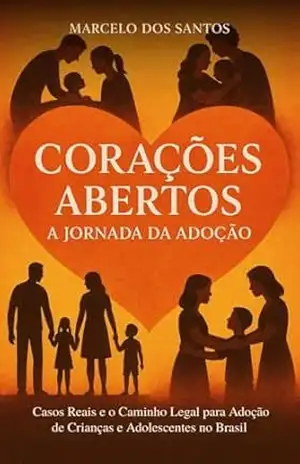 Corações abertos: A jornada da adoção.: Casos Reais e o Caminho Legal para Adoção de Crianças e Adolescentes no Brasil – Marcelo  dos Santos