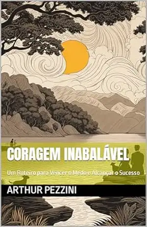 Coragem Inabalável: Um Roteiro para Vencer o Medo e Alcançar o Sucesso – Arthur Pezzini