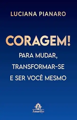 Coragem!: para mudar, transformar–se e ser você mesmo – Luciana Pianaro