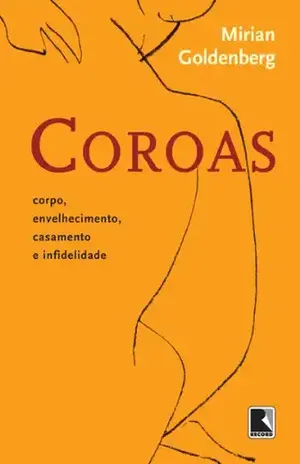 Coroas, Corpo, Envelhecimento, Casamento e Infedelidade: Corpo, envelhecimento, casamento e infidelidade – Mirian Goldenberg