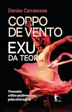 Corpo de vento: Exu da teoria: travessias crítico–performativas pelas artes negras – Denise Carrascosa