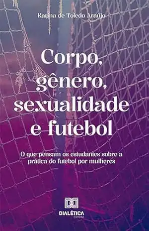 Corpo, gênero, sexualidade e futebol: o que pensam os estudantes sobre a prática do futebol por mulheres - Karina de Toledo Araújo