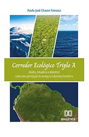 Corredor Ecológico Triplo A (Andes, Amazônia e Atlântico): como uma percepção de ameaça à soberania brasileira – Paulo José Chaves Fonseca