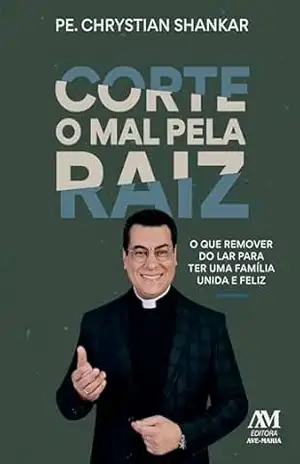 Corte o mal pela raiz: O que remover do lar para ter uma família unida e feliz – Chrystian Shankar