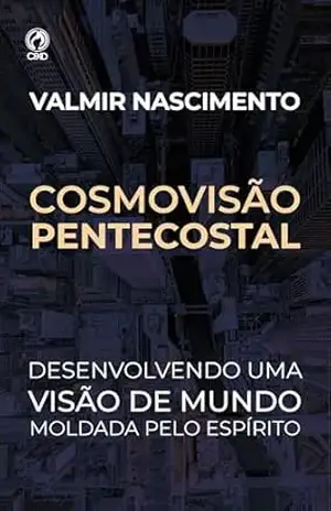 Cosmovisão Pentecostal: Desenvolvendo uma visão de mundo moldada pelo Espírito – Valmir Nascimento Cosmovisão Pentecostal: Desenvolvendo uma visão de mundo moldada pelo Espírito – Valmir Nascimento