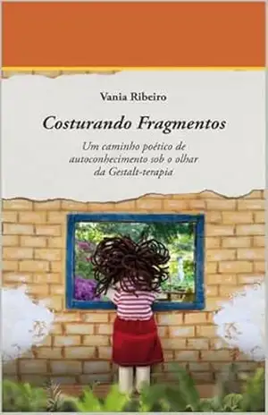Costurando Fragmentos: Um caminho poético de autoconhecimento sob o olhar da Gestalt–terapia – Vania Ribeiro Costurando Fragmentos: Um caminho poético de autoconhecimento sob o olhar da Gestalt–terapia – Vania Ribeiro