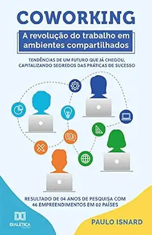 Coworking: a revolução do trabalho em ambientes compartilhados: tendências de um futuro que já chegou, capitalizando segredos das práticas de sucesso … com 46 empreendimentos em 02 países – Paulo Isnard
