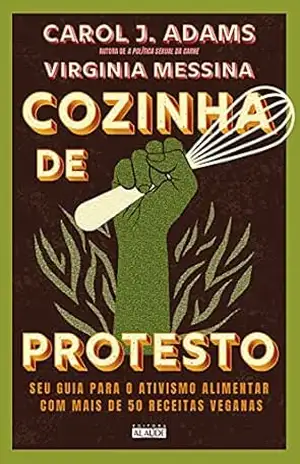 Cozinha de protesto: Seu guia para o ativismo alimentar com mais de 50 receitas veganas – Carol J. Adams