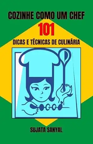COZINHE COMO UM CHEF: 101 DICAS E TÉCNICAS DE CULINÁRIA: Um guia simples e fácil de entender, repleto de informações essenciais e dicas práticas para aprimorar suas habilidades culinárias – Sujata Sanyal