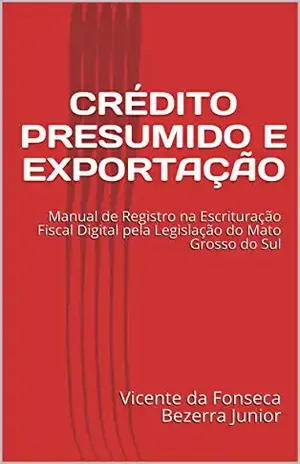 Capa do livro CRÉDITO PRESUMIDO E EXPORTAÇÃO: Manual de Registro na Escrituração Fiscal Digital pela Legislação do Mato Grosso do Sul - Vicente da Fonseca Bezerra Junior