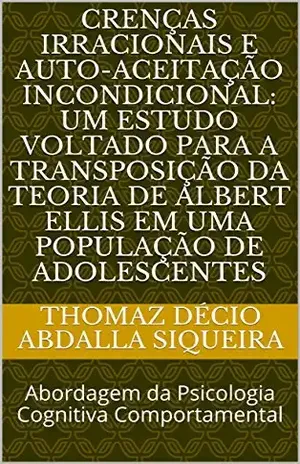 CRENÇAS IRRACIONAIS E AUTO–ACEITAÇÃO INCONDICIONAL: UM ESTUDO VOLTADO PARA A TRANSPOSIÇÃO DA TEORIA DE ALBERT ELLIS EM UMA POPULAÇÃO DE ADOLESCENTES: Abordagem da Psicologia Cognitiva Comportamental – Thomaz Décio Abdalla Siqueira