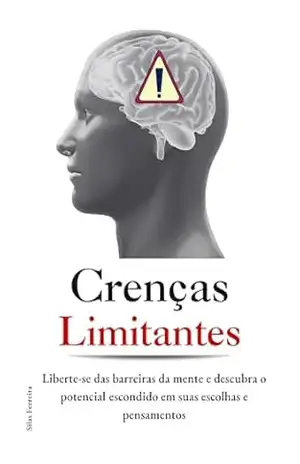 Crenças Limitantes: Liberte–se das barreiras da mente e descubra o potencial escondido em suas escolhas e pensamentos – Silas Rodolfo Ferreira