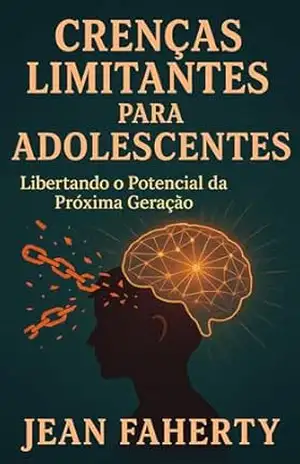 Crenças Limitantes Para Adolescentes: Libertando O Potencial Da Próxima Geração – Jean Faherty