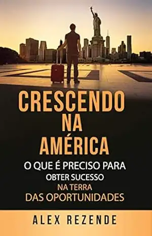 Capa do livro CRESCENDO NA AMÉRICA: O que é preciso para obter sucesso na terra das oportunidades - Alex Rezende