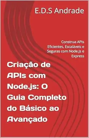 Criação de APIs com Node.js: O Guia Completo do Básico ao Avançado: Construa APIs Eficientes, Escaláveis e Seguras com Node.js e Express - E.D.S Andrade Criação de APIs com Node.js: O Guia Completo do Básico ao Avançado: Construa APIs Eficientes, Escaláveis e Seguras com Node.js e Express - E.D.S Andrade
