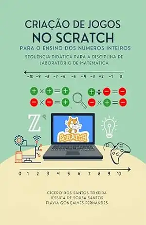 Capa do livro CRIAÇÃO DE JOGOS NO SCRATCH PARA O ENSINO DOS NÚMEROS INTEIROS: SEQUÊNCIA DIDÁTICA PARA A DISCIPLINA DE LABORATÓRIO DE MATEMÁTICA - Cícero dos Santos Teixeira