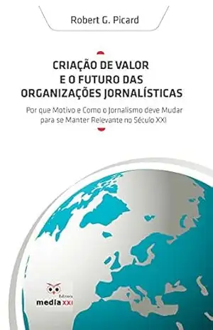 Capa do livro Criação De Valor E O Futuro Das Organizações Jornalísticas: Por que e Como o Jornalismo deve Mudar - Robert Picard