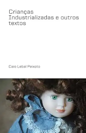 Crianças Industrializadas e Outros Textos – Caio Lebal Peixoto Crianças Industrializadas e Outros Textos – Caio Lebal Peixoto
