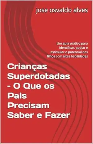 Crianças Superdotadas – O Que os Pais Precisam Saber e Fazer: Um guia prático para identificar, apoiar e estimular o potencial dos filhos com altas habilidades - jose osvaldo alves Crianças Superdotadas – O Que os Pais Precisam Saber e Fazer: Um guia prático para identificar, apoiar e estimular o potencial dos filhos com altas habilidades - jose osvaldo alves