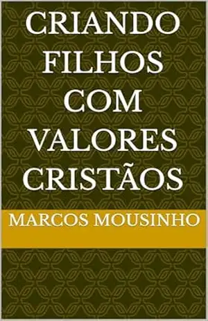 CRIANDO FILHOS COM VALORES CRISTÃOS – MARCOS MOUSINHO CRIANDO FILHOS COM VALORES CRISTÃOS – MARCOS MOUSINHO