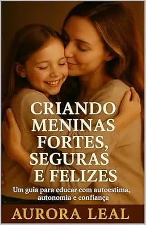 Criando Meninas Fortes, Seguras e Felizes: Um guia para educar meninas com autoestima, autonomia e amor (Crescendo com amor) – Aurora  Leal