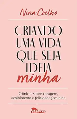 Capa do livro Criando uma vida que seja ideia minha: Crônicas sobre coragem, acolhimento e felicidade feminina - Nina Coelho