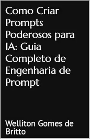 Crie Prompts Poderosos para IA: Guia Completo de Engenharia de Prompt - Welliton Gomes de Britto