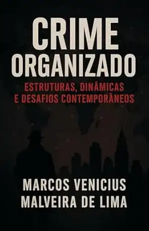 Crime Organizado: Estruturas, Dinâmicas e Desafios Contemporâneos – Marcos Venicius Malveira de Lima