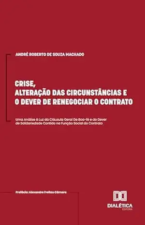 Crise, Alteração das Circunstâncias e o Dever de Renegociar o Contrato: Uma Análise à Luz da Cláusula Geral De Boa–fé e do Dever de Solidariedade Contido na Função Social do Contrato – ANDRÉ ROBERTO DE SOUZA MACHADO